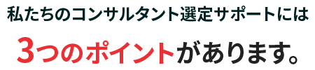 私たちのコンサルタント選定サポートには3つのポイントがあります。