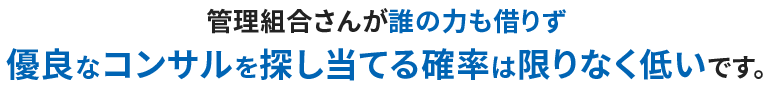 管理組合さんが誰の力も借りず優良なコンサルを探し当てる確率は限りなく低いです