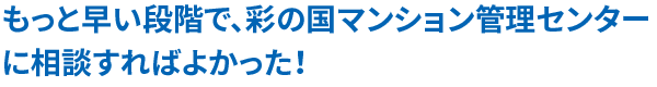 もっと早い段階で、彩の国マンション管理センターに相談すればよかった！